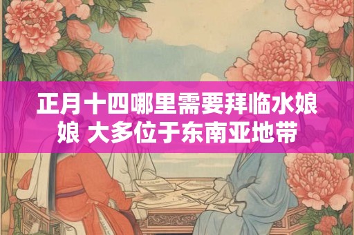 正月十四哪里需要拜临水娘娘 大多位于东南亚地带