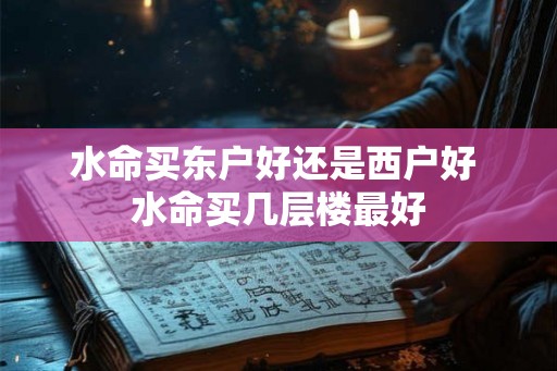 水命买东户好还是西户好 水命买几层楼最好