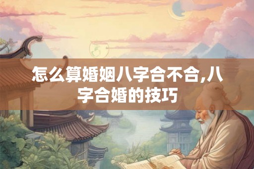 怎么算婚姻八字合不合,八字合婚的技巧
