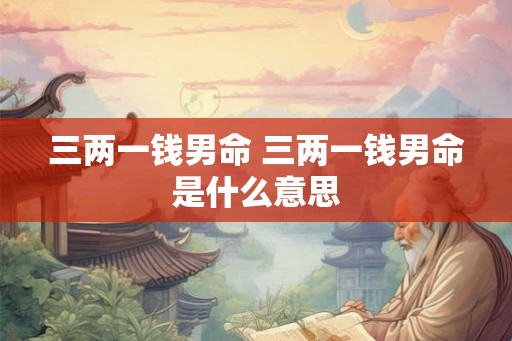 三两一钱男命 三两一钱男命是什么意思