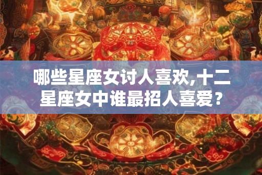 哪些星座女讨人喜欢,十二星座女中谁最招人喜爱？