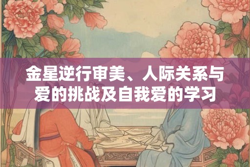 金星逆行审美、人际关系与爱的挑战及自我爱的学习