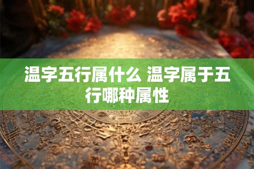 温字五行属什么 温字属于五行哪种属性