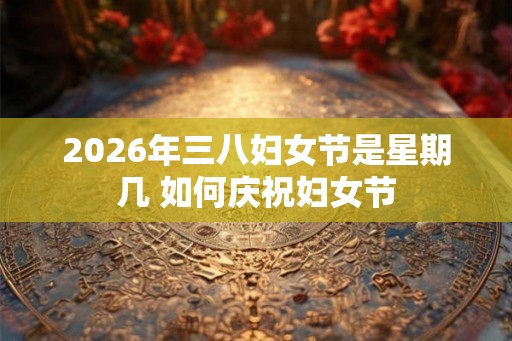 2026年三八妇女节是星期几 如何庆祝妇女节