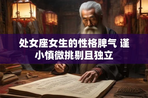 处女座女生的性格脾气 谨小慎微挑剔且独立 处女座女生的性格脾气 谨小慎微挑剔且独立