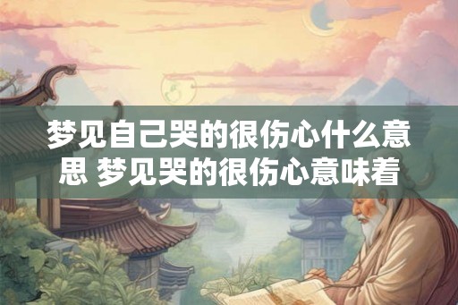 梦见自己哭的很伤心什么意思 梦见哭的很伤心意味着什么 梦见自己哭的很伤心什么意思 梦见哭的很伤心意味着什么