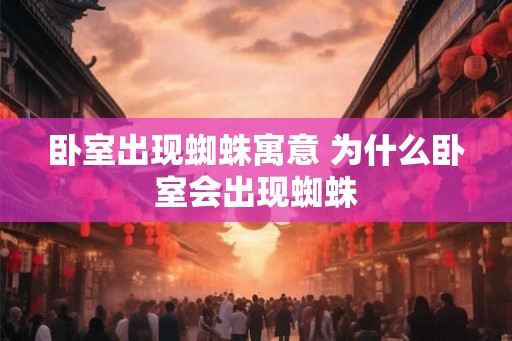 卧室出现蜘蛛寓意 为什么卧室会出现蜘蛛