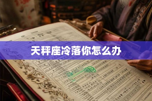 天秤座冷落你怎么办 天秤座冷落你怎么办
