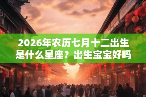 2026年农历七月十二出生是什么星座？出生宝宝好吗？