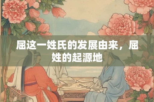屈这一姓氏的发展由来，屈姓的起源地