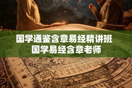 国学通鉴含章易经精讲班  国学易经含章老师