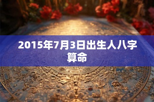 2015年7月3日出生人八字算命