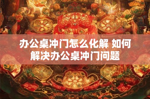 办公桌冲门怎么化解 如何解决办公桌冲门问题