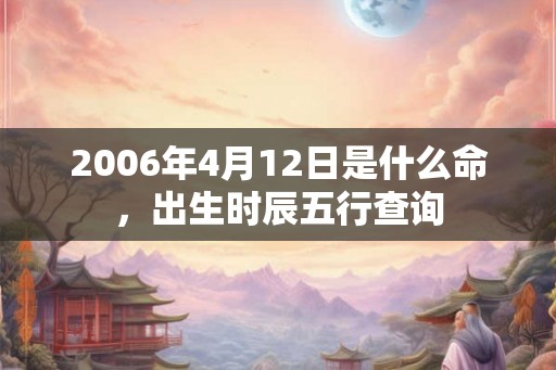 2006年4月12日是什么命，出生时辰五行查询