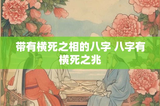 带有横死之相的八字 八字有横死之兆