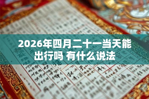 2026年四月二十一当天能出行吗 有什么说法