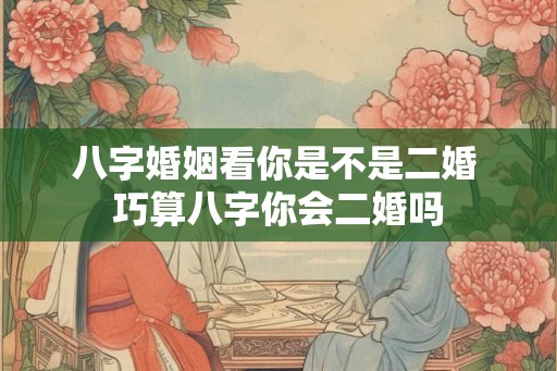 八字婚姻看你是不是二婚 巧算八字你会二婚吗 八字婚姻看你是不是二婚 巧算八字你会二婚吗