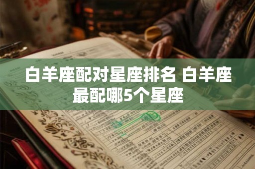 白羊座配对星座排名 白羊座最配哪5个星座