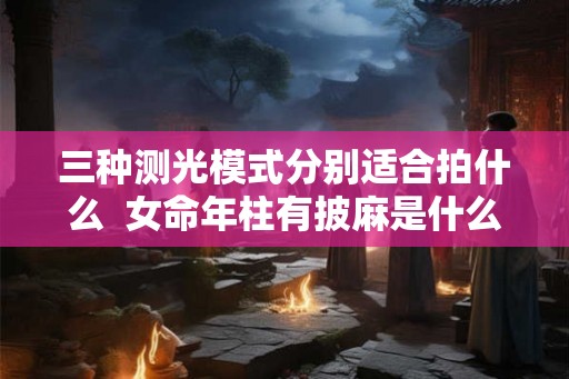 三种测光模式分别适合拍什么  女命年柱有披麻是什么意思