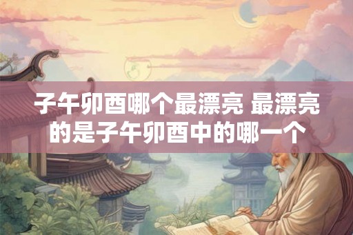 子午卯酉哪个最漂亮 最漂亮的是子午卯酉中的哪一个
