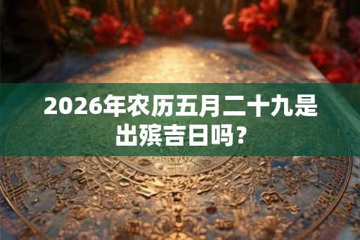2026年农历五月二十九是出殡吉日吗？
