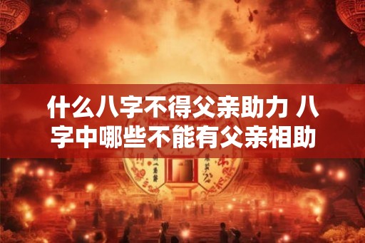什么八字不得父亲助力 八字中哪些不能有父亲相助