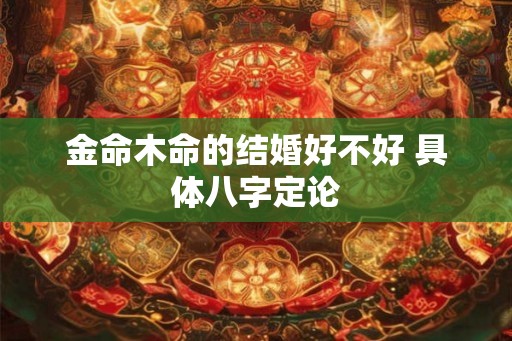 金命木命的结婚好不好 具体八字定论