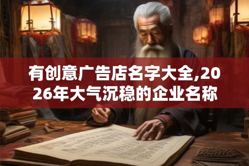 有创意广告店名字大全,2026年大气沉稳的企业名称