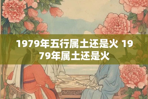 1979年五行属土还是火 1979年属土还是火