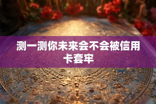 测一测你未来会不会被信用卡套牢