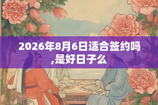 2026年8月6日适合签约吗,是好日子么