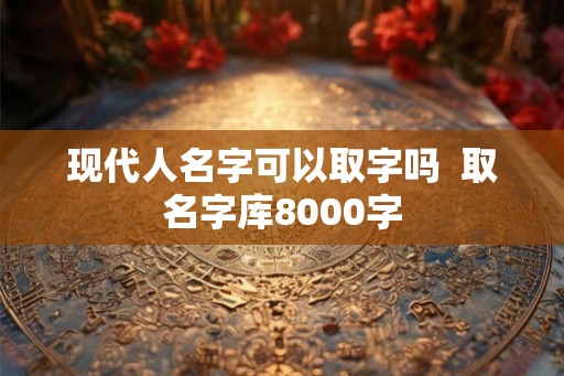 现代人名字可以取字吗  取名字库8000字