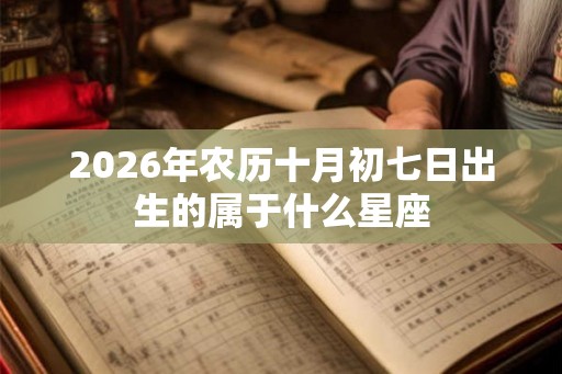 2026年农历十月初七日出生的属于什么星座
