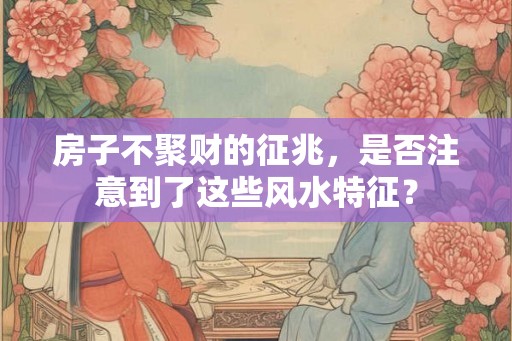 房子不聚财的征兆,是否注意到了这些风水特征? 房子不聚财的征兆,是否注意到了这些风水特征?