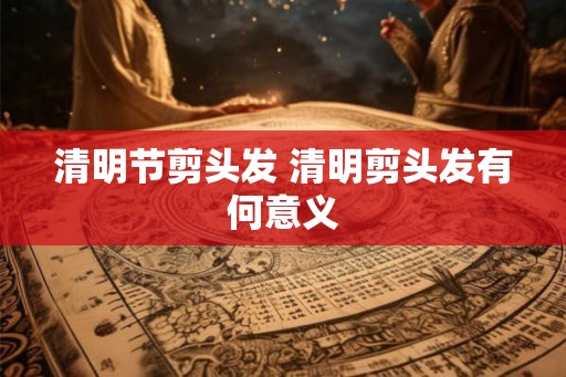 清明节剪头发 清明剪头发有何意义