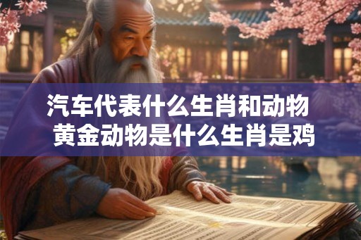汽车代表什么生肖和动物  黄金动物是什么生肖是鸡吗