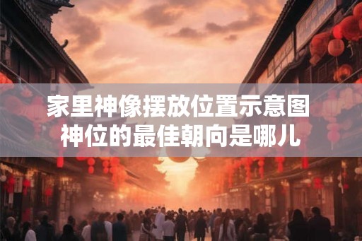 家里神像摆放位置示意图 神位的最佳朝向是哪儿