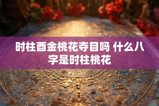 时柱酉金桃花夺目吗 什么八字是时柱桃花