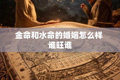 金命和水命的婚姻怎么样 谁旺谁 金命和水命的婚姻怎么样 谁旺谁