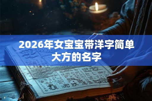 2026年女宝宝带洋字简单大方的名字