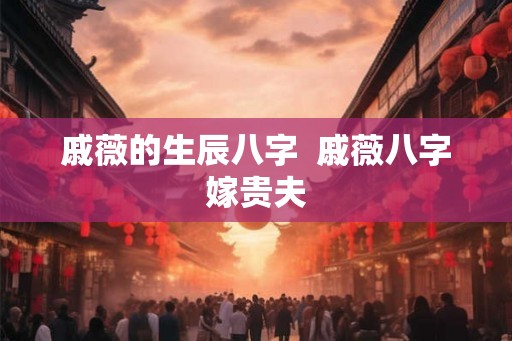 戚薇的生辰八字 戚薇八字嫁贵夫 戚薇的生辰八字 戚薇八字嫁贵夫