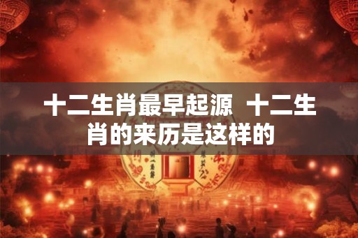 十二生肖最早起源  十二生肖的来历是这样的