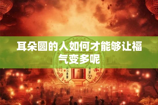 耳朵圆的人如何才能够让福气变多呢