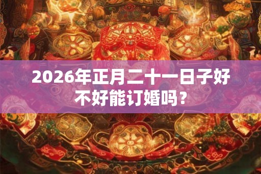 2026年正月二十一日子好不好能订婚吗？