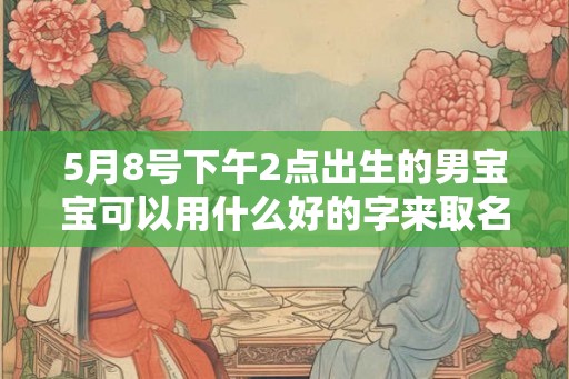 5月8号下午2点出生的男宝宝可以用什么好的字来取名