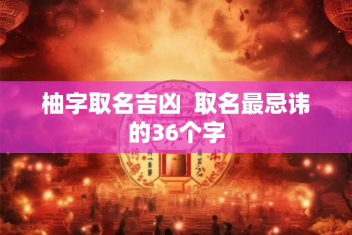 柚字取名吉凶 取名最忌讳的36个字 柚字取名吉凶 取名最忌讳的36个字