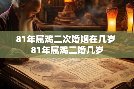 81年属鸡二次婚姻在几岁 81年属鸡二婚几岁