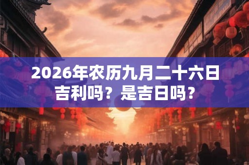 2026年农历九月二十六日吉利吗？是吉日吗？