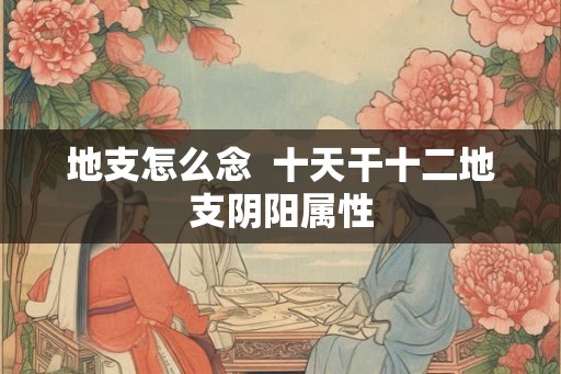 地支怎么念  十天干十二地支阴阳属性