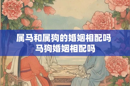 属马和属狗的婚姻相配吗 马狗婚姻相配吗